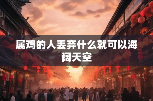 属鸡的人丢弃什么就可以海阔天空