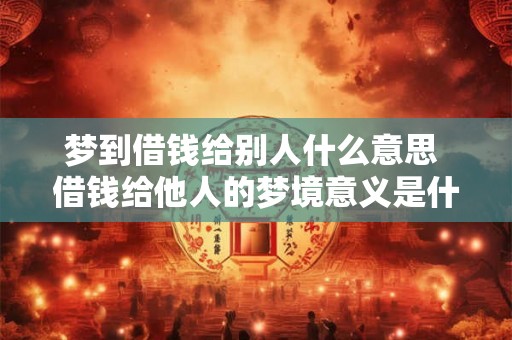 梦到借钱给别人什么意思 借钱给他人的梦境意义是什么