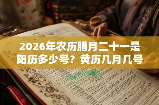 2026年农历腊月二十一是阳历多少号？黄历几月几号？