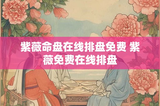 紫薇命盘在线排盘免费 紫薇免费在线排盘