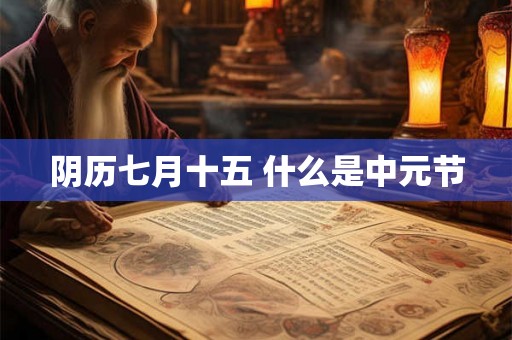 阴历七月十五 什么是中元节 阴历七月十五 什么是中元节