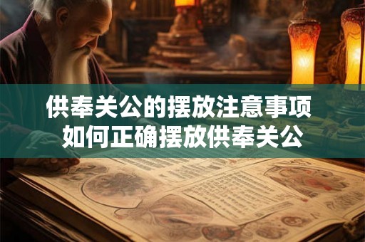 供奉关公的摆放注意事项 如何正确摆放供奉关公 供奉关公的摆放注意事项 如何正确摆放供奉关公