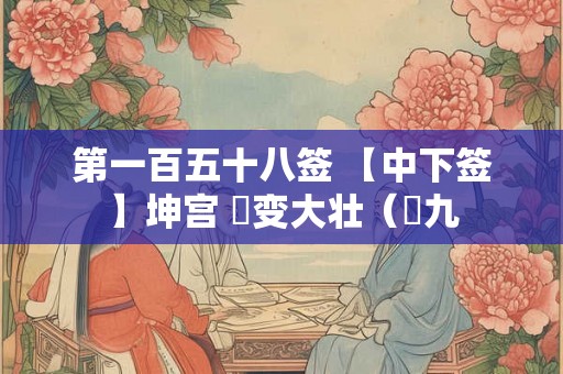 第一百五十八签 【中下签】坤宫 夬变大壮（夬九