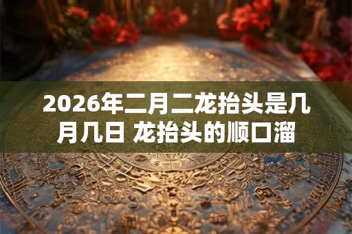 2026年二月二龙抬头是几月几日 龙抬头的顺口溜