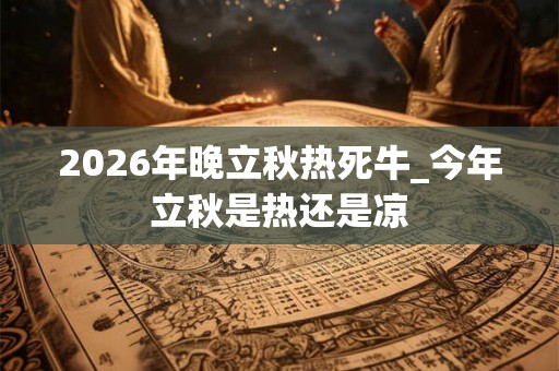 2026年晚立秋热死牛_今年立秋是热还是凉