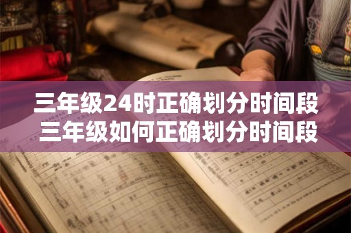 三年级24时正确划分时间段 三年级如何正确划分时间段24小时