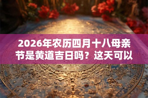 2026年农历四月十八母亲节是黄道吉日吗？这天可以装修动土吗？