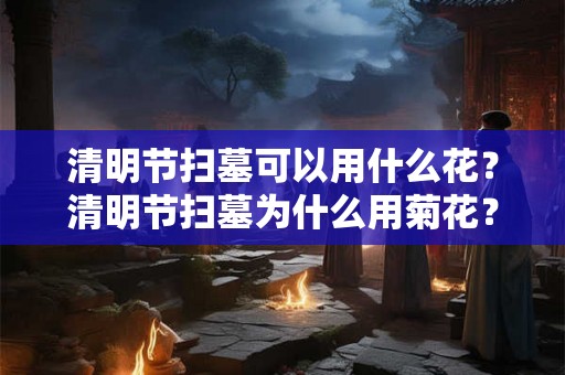 清明节扫墓可以用什么花?清明节扫墓为什么用菊花? 清明节扫墓可以用什么花?清明节扫墓为什么用菊花?
