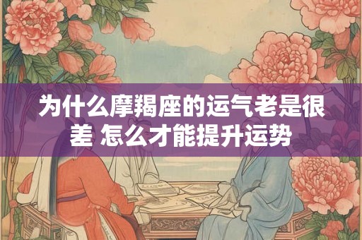 为什么摩羯座的运气老是很差 怎么才能提升运势 为什么摩羯座的运气老是很差 怎么才能提升运势