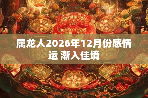 属龙人2026年12月份感情运 渐入佳境