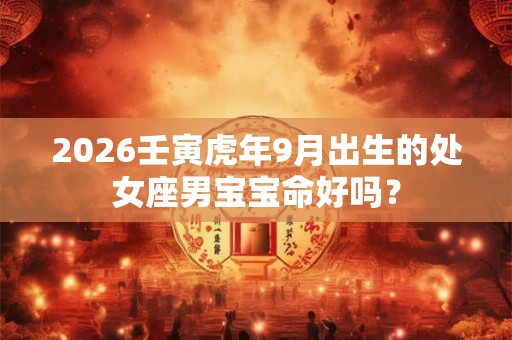 2026壬寅虎年9月出生的处女座男宝宝命好吗? 2026壬寅虎年9月出生的处女座男宝宝命好吗?