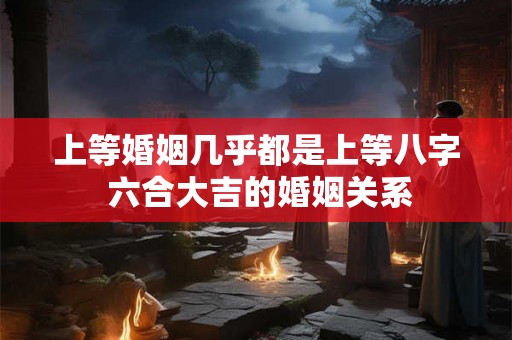 上等婚姻几乎都是上等八字 六合大吉的婚姻关系
