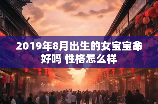 2019年8月出生的女宝宝命好吗 性格怎么样 2019年8月出生的女宝宝命好吗 性格怎么样