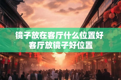 镜子放在客厅什么位置好 客厅放镜子好位置