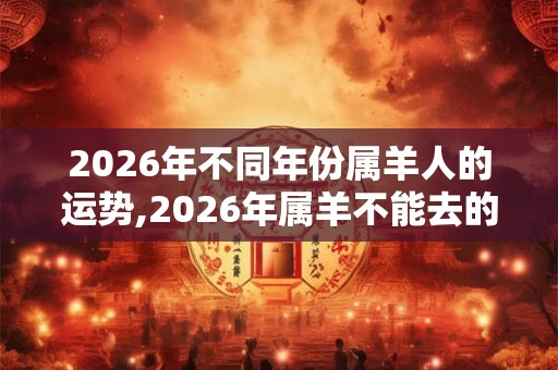 2026年不同年份属羊人的运势,2026年属羊不能去的方向