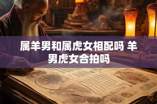 属羊男和属虎女相配吗 羊男虎女合拍吗
