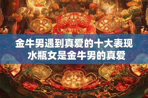 金牛男遇到真爱的十大表现  水瓶女是金牛男的真爱