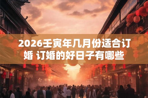 2026壬寅年几月份适合订婚 订婚的好日子有哪些