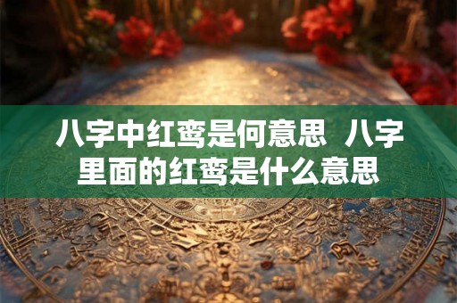 八字中红鸾是何意思 八字里面的红鸾是什么意思 八字中红鸾是何意思 八字里面的红鸾是什么意思
