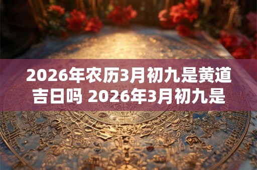 2026年农历3月初九是黄道吉日吗 2026年3月初九是黄道吉日吗