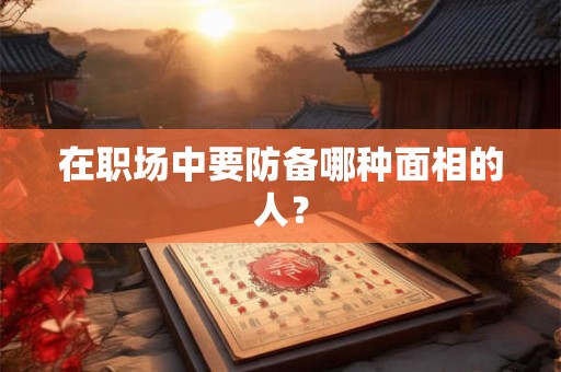 在职场中要防备哪种面相的人？