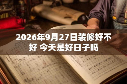 2026年9月27日装修好不好 今天是好日子吗
