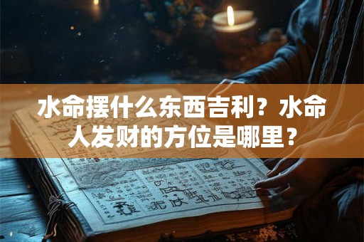 水命摆什么东西吉利？水命人发财的方位是哪里？