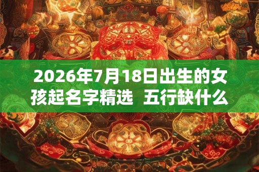 2026年7月18日出生的女孩起名字精选  五行缺什么