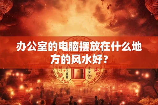 办公室的电脑摆放在什么地方的风水好？