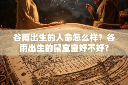 谷雨出生的人命怎么样?谷雨出生的鼠宝宝好不好? 谷雨出生的人命怎么样?谷雨出生的鼠宝宝好不好?