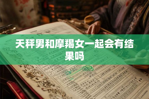 天秤男和摩羯女一起会有结果吗