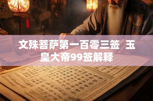 文殊菩萨第一百零三签 玉皇大帝99签解释 文殊菩萨第一百零三签 玉皇大帝99签解释