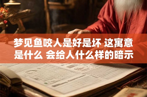 梦见鱼咬人是好是坏 这寓意是什么 会给人什么样的暗示