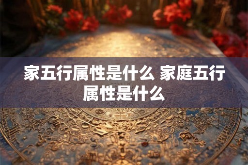 家五行属性是什么 家庭五行属性是什么