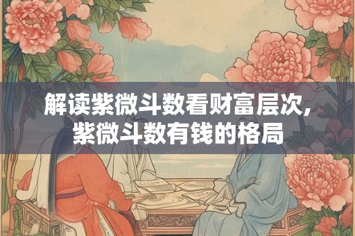 解读紫微斗数看财富层次,紫微斗数有钱的格局