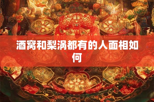 酒窝和梨涡都有的人面相如何 酒窝和梨涡都有的人面相如何