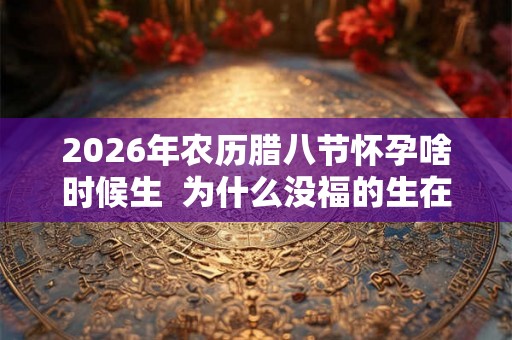2026年农历腊八节怀孕啥时候生  为什么没福的生在腊八