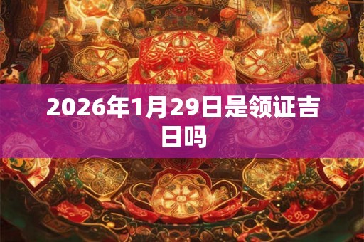 2026年1月29日是领证吉日吗 2026年1月29日是领证吉日吗