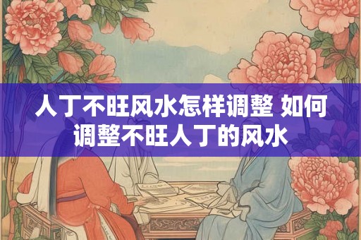 人丁不旺风水怎样调整 如何调整不旺人丁的风水 人丁不旺风水怎样调整 如何调整不旺人丁的风水