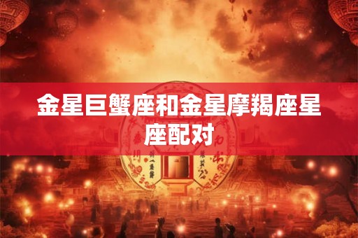 金星巨蟹座和金星摩羯座星座配对