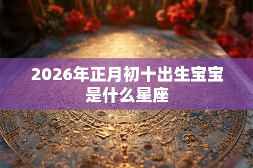 2026年正月初十出生宝宝是什么星座