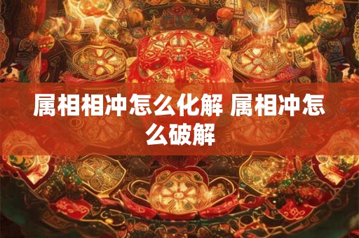 属相相冲怎么化解 属相冲怎么破解
