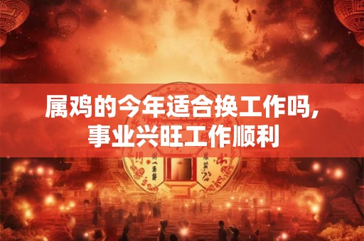 属鸡的今年适合换工作吗,事业兴旺工作顺利