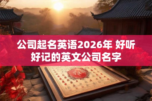 公司起名英语2026年 好听好记的英文公司名字