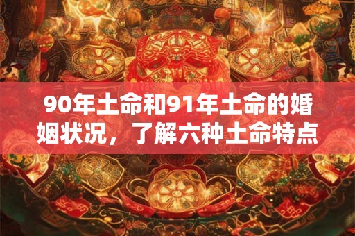 90年土命和91年土命的婚姻状况，了解六种土命特点