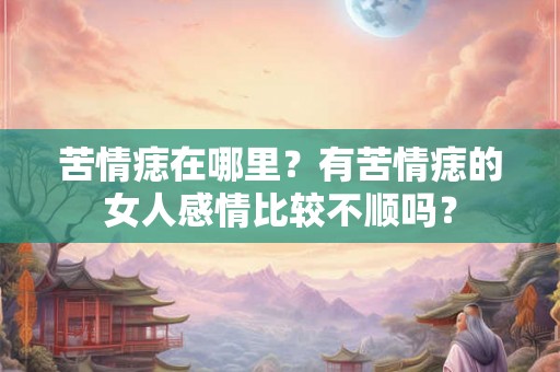 苦情痣在哪里？有苦情痣的女人感情比较不顺吗？