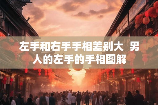 左手和右手手相差别大  男人的左手的手相图解