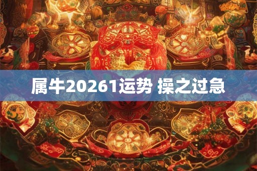 属牛20261运势 操之过急 属牛20261运势 操之过急