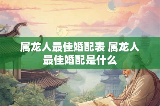 属龙人最佳婚配表 属龙人最佳婚配是什么