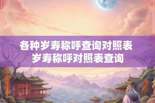 各种岁寿称呼查询对照表 岁寿称呼对照表查询